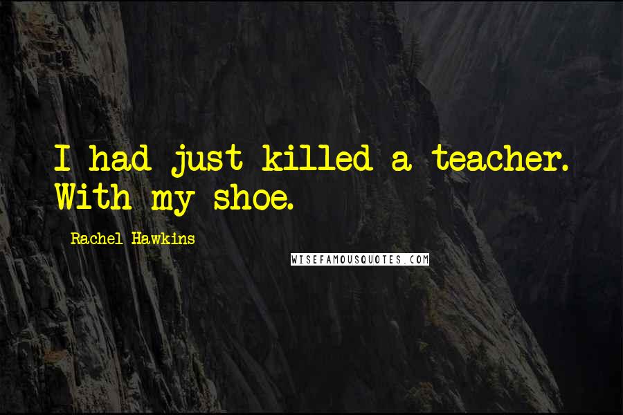 Rachel Hawkins Quotes: I had just killed a teacher. With my shoe.