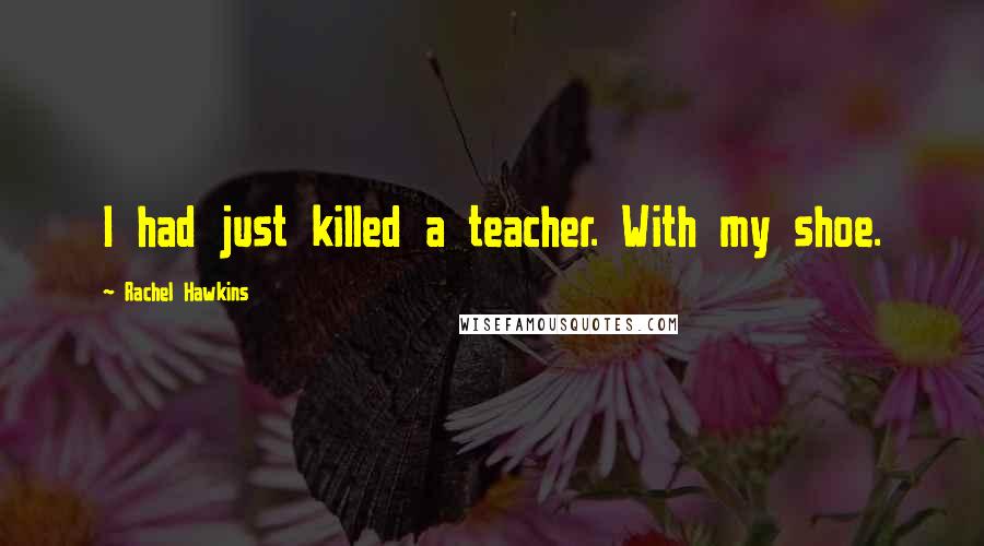 Rachel Hawkins Quotes: I had just killed a teacher. With my shoe.