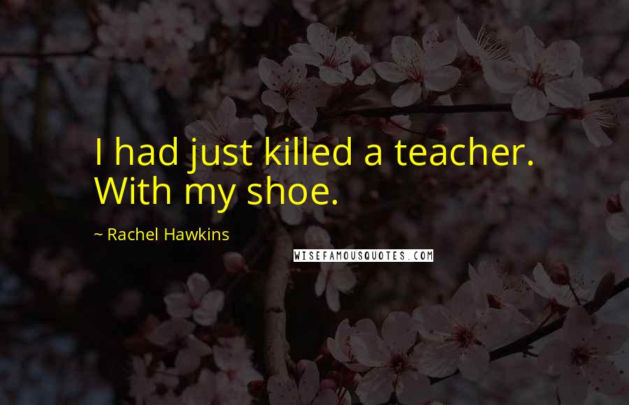 Rachel Hawkins Quotes: I had just killed a teacher. With my shoe.