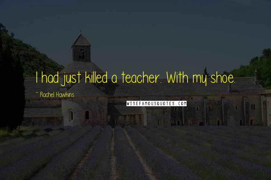 Rachel Hawkins Quotes: I had just killed a teacher. With my shoe.