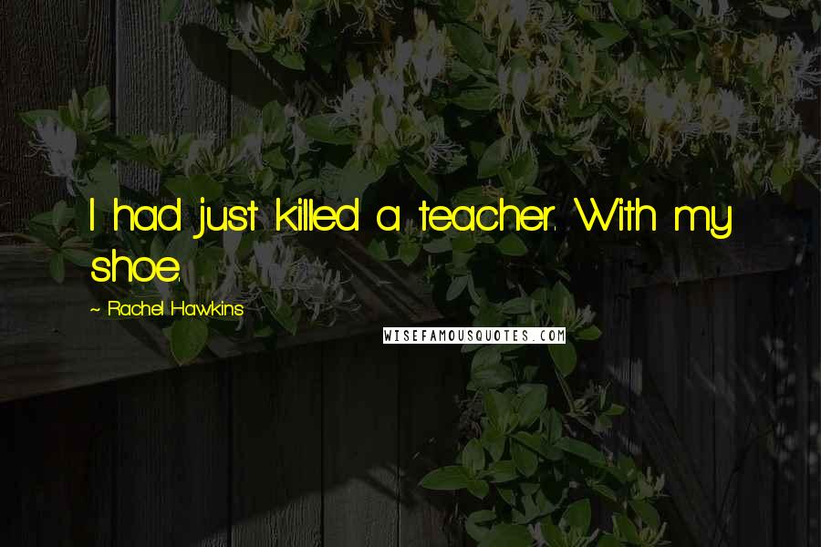 Rachel Hawkins Quotes: I had just killed a teacher. With my shoe.