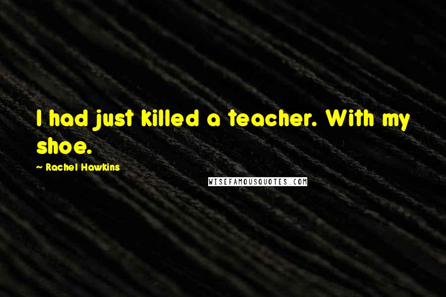 Rachel Hawkins Quotes: I had just killed a teacher. With my shoe.