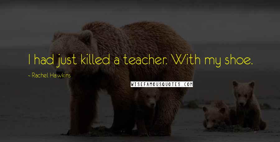 Rachel Hawkins Quotes: I had just killed a teacher. With my shoe.