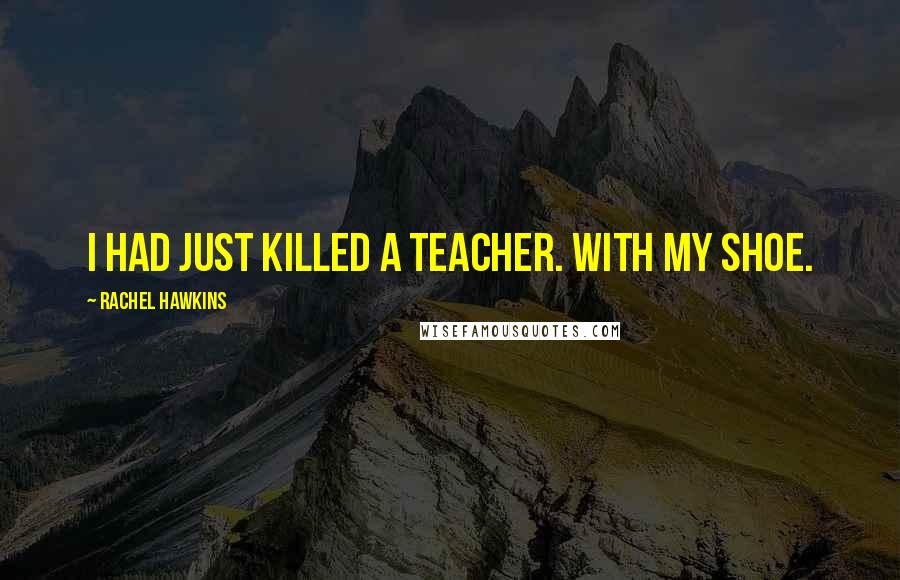 Rachel Hawkins Quotes: I had just killed a teacher. With my shoe.