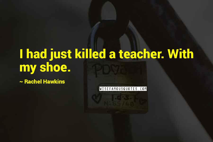 Rachel Hawkins Quotes: I had just killed a teacher. With my shoe.