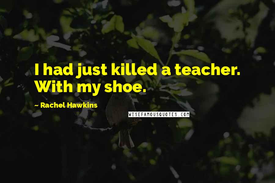 Rachel Hawkins Quotes: I had just killed a teacher. With my shoe.