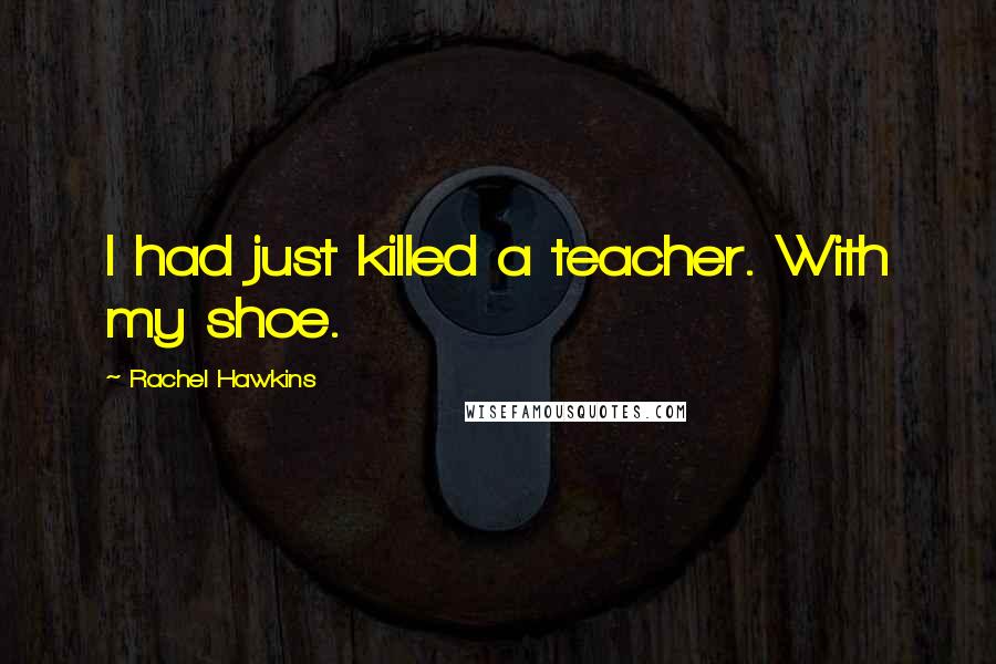 Rachel Hawkins Quotes: I had just killed a teacher. With my shoe.