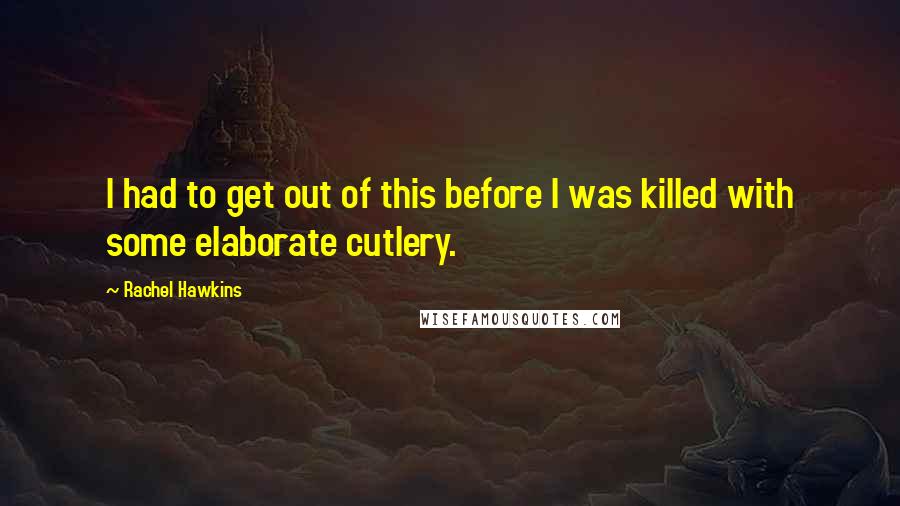 Rachel Hawkins Quotes: I had to get out of this before I was killed with some elaborate cutlery.