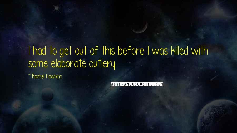 Rachel Hawkins Quotes: I had to get out of this before I was killed with some elaborate cutlery.