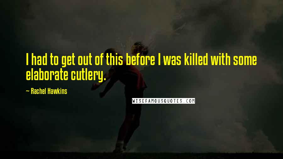 Rachel Hawkins Quotes: I had to get out of this before I was killed with some elaborate cutlery.