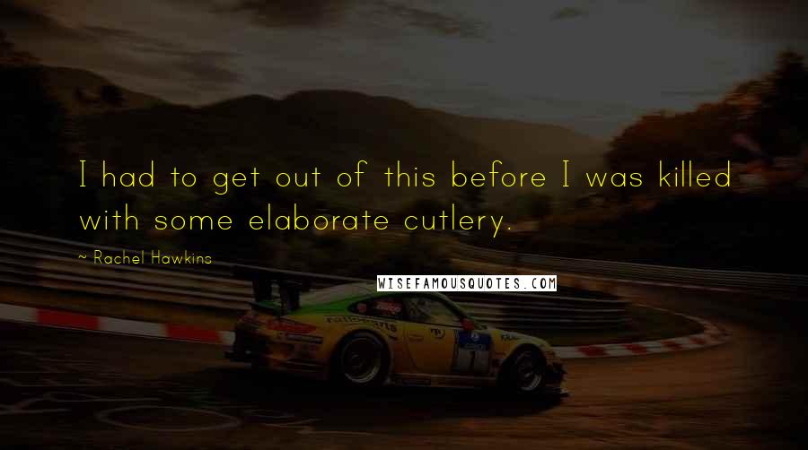 Rachel Hawkins Quotes: I had to get out of this before I was killed with some elaborate cutlery.