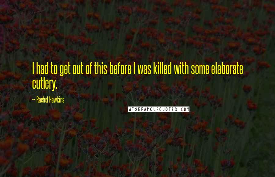 Rachel Hawkins Quotes: I had to get out of this before I was killed with some elaborate cutlery.