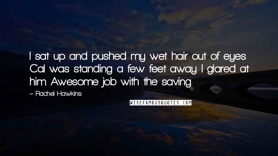 Rachel Hawkins Quotes: I sat up and pushed my wet hair out of eyes. Cal was standing a few feet away. I glared at him. Awesome job with the saving.
