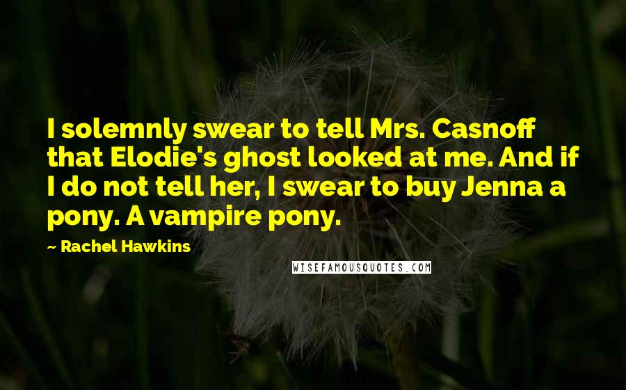 Rachel Hawkins Quotes: I solemnly swear to tell Mrs. Casnoff that Elodie's ghost looked at me. And if I do not tell her, I swear to buy Jenna a pony. A vampire pony.
