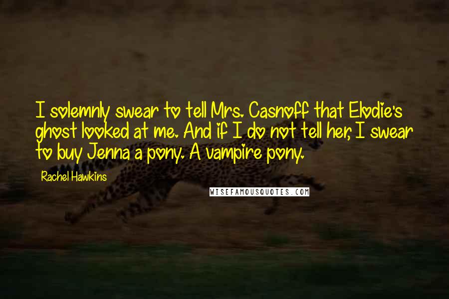 Rachel Hawkins Quotes: I solemnly swear to tell Mrs. Casnoff that Elodie's ghost looked at me. And if I do not tell her, I swear to buy Jenna a pony. A vampire pony.