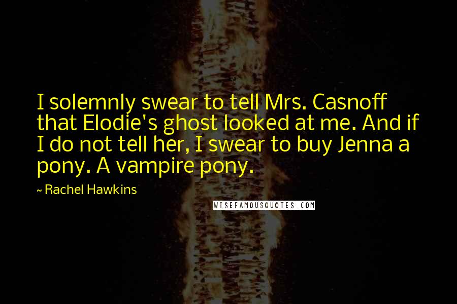 Rachel Hawkins Quotes: I solemnly swear to tell Mrs. Casnoff that Elodie's ghost looked at me. And if I do not tell her, I swear to buy Jenna a pony. A vampire pony.