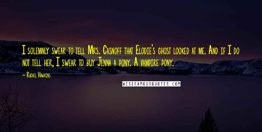 Rachel Hawkins Quotes: I solemnly swear to tell Mrs. Casnoff that Elodie's ghost looked at me. And if I do not tell her, I swear to buy Jenna a pony. A vampire pony.