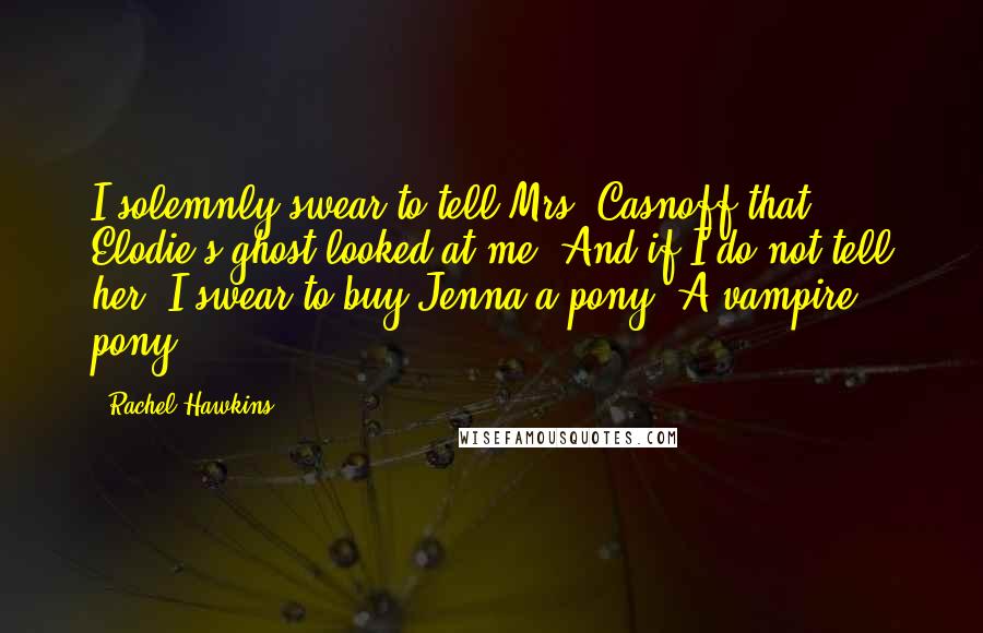 Rachel Hawkins Quotes: I solemnly swear to tell Mrs. Casnoff that Elodie's ghost looked at me. And if I do not tell her, I swear to buy Jenna a pony. A vampire pony.