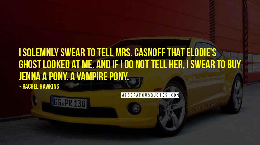 Rachel Hawkins Quotes: I solemnly swear to tell Mrs. Casnoff that Elodie's ghost looked at me. And if I do not tell her, I swear to buy Jenna a pony. A vampire pony.
