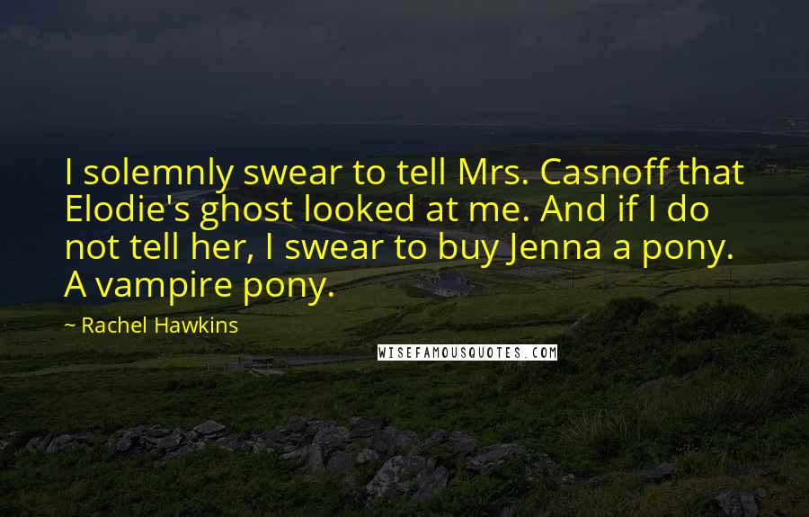 Rachel Hawkins Quotes: I solemnly swear to tell Mrs. Casnoff that Elodie's ghost looked at me. And if I do not tell her, I swear to buy Jenna a pony. A vampire pony.
