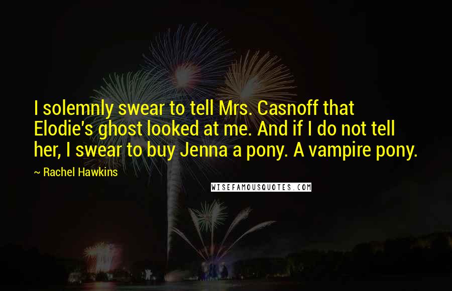 Rachel Hawkins Quotes: I solemnly swear to tell Mrs. Casnoff that Elodie's ghost looked at me. And if I do not tell her, I swear to buy Jenna a pony. A vampire pony.