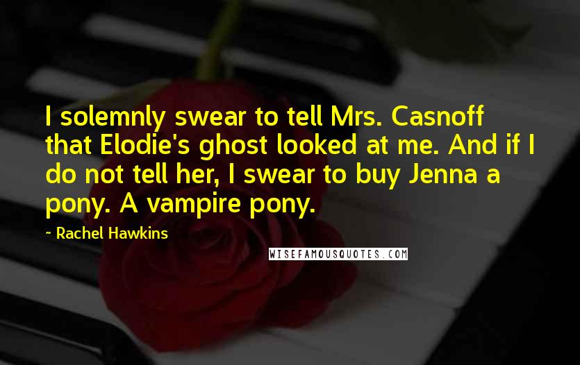 Rachel Hawkins Quotes: I solemnly swear to tell Mrs. Casnoff that Elodie's ghost looked at me. And if I do not tell her, I swear to buy Jenna a pony. A vampire pony.