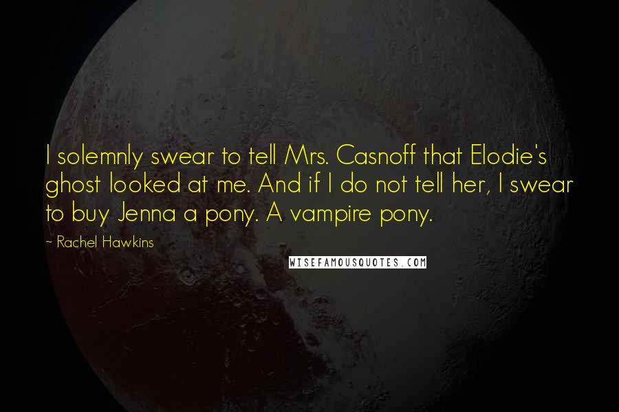 Rachel Hawkins Quotes: I solemnly swear to tell Mrs. Casnoff that Elodie's ghost looked at me. And if I do not tell her, I swear to buy Jenna a pony. A vampire pony.