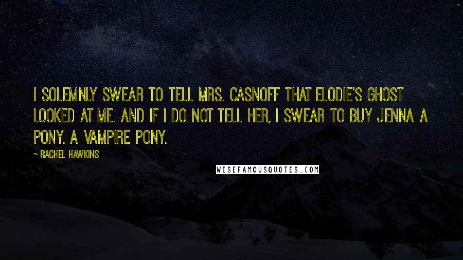 Rachel Hawkins Quotes: I solemnly swear to tell Mrs. Casnoff that Elodie's ghost looked at me. And if I do not tell her, I swear to buy Jenna a pony. A vampire pony.