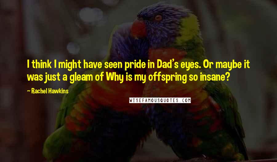 Rachel Hawkins Quotes: I think I might have seen pride in Dad's eyes. Or maybe it was just a gleam of Why is my offspring so insane?