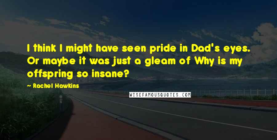 Rachel Hawkins Quotes: I think I might have seen pride in Dad's eyes. Or maybe it was just a gleam of Why is my offspring so insane?