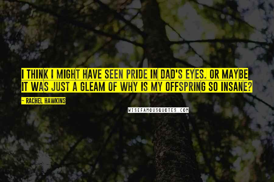 Rachel Hawkins Quotes: I think I might have seen pride in Dad's eyes. Or maybe it was just a gleam of Why is my offspring so insane?