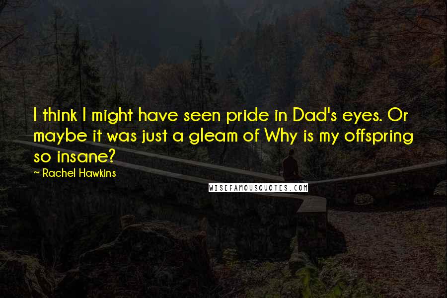 Rachel Hawkins Quotes: I think I might have seen pride in Dad's eyes. Or maybe it was just a gleam of Why is my offspring so insane?