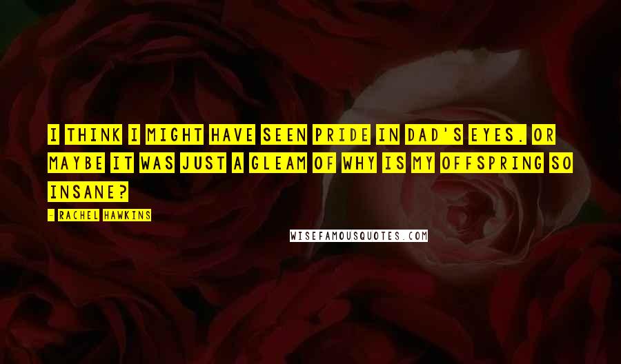 Rachel Hawkins Quotes: I think I might have seen pride in Dad's eyes. Or maybe it was just a gleam of Why is my offspring so insane?