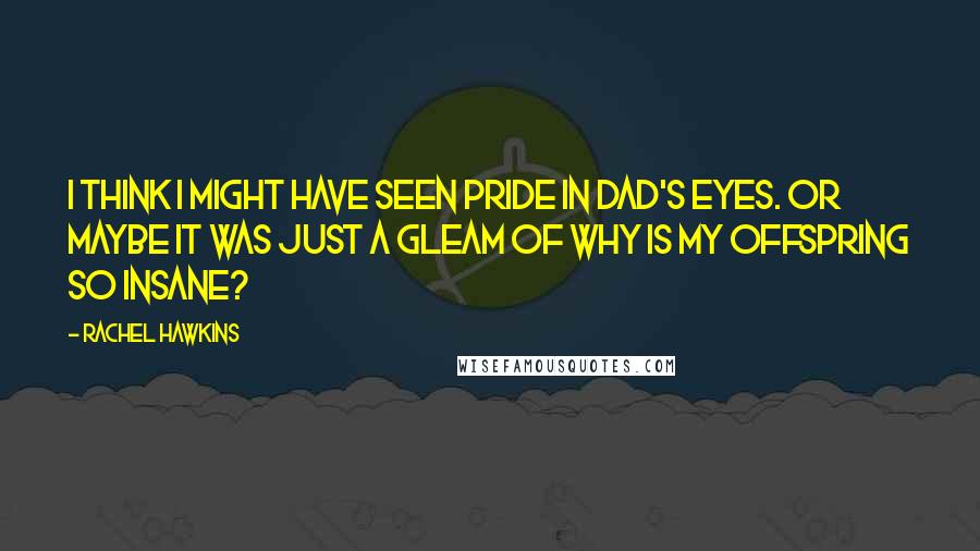 Rachel Hawkins Quotes: I think I might have seen pride in Dad's eyes. Or maybe it was just a gleam of Why is my offspring so insane?
