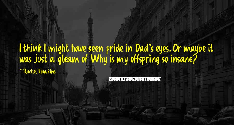 Rachel Hawkins Quotes: I think I might have seen pride in Dad's eyes. Or maybe it was just a gleam of Why is my offspring so insane?