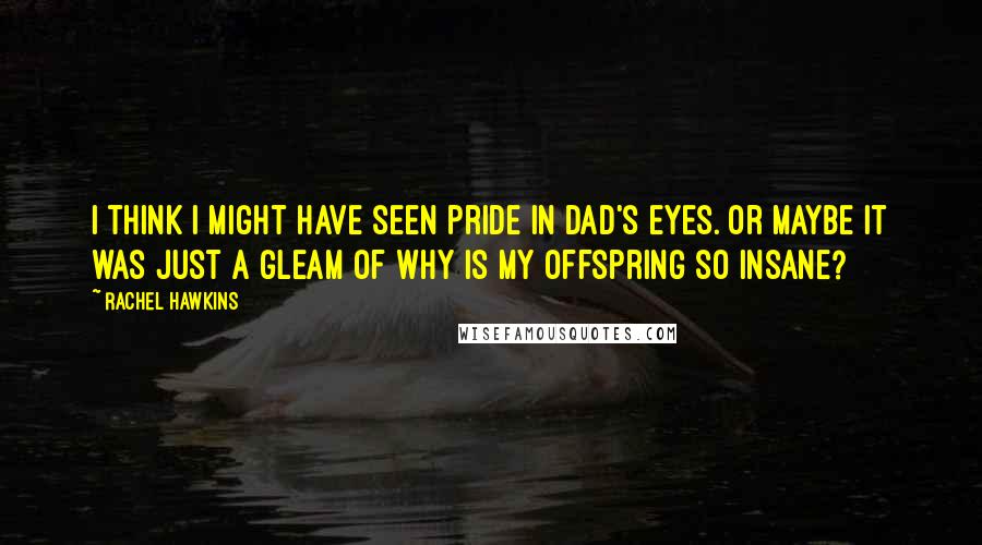 Rachel Hawkins Quotes: I think I might have seen pride in Dad's eyes. Or maybe it was just a gleam of Why is my offspring so insane?