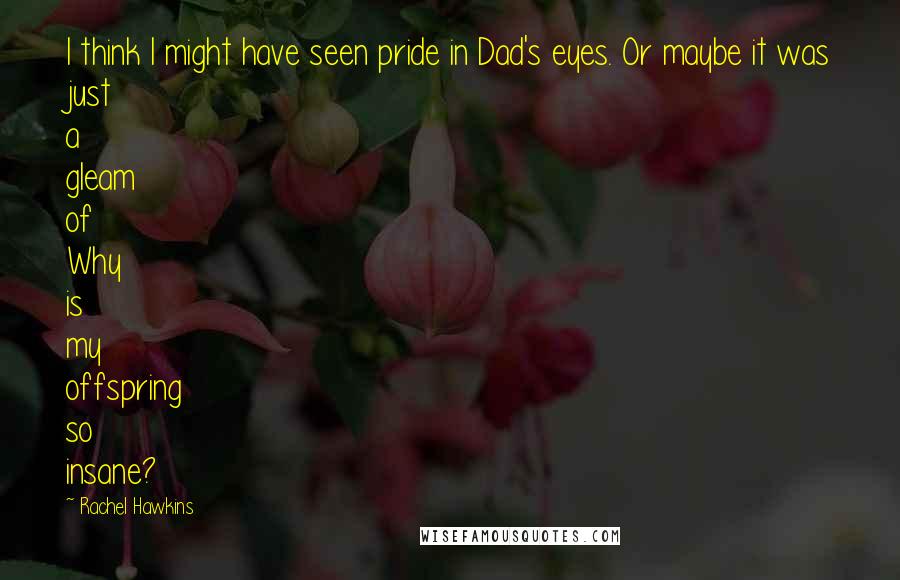 Rachel Hawkins Quotes: I think I might have seen pride in Dad's eyes. Or maybe it was just a gleam of Why is my offspring so insane?