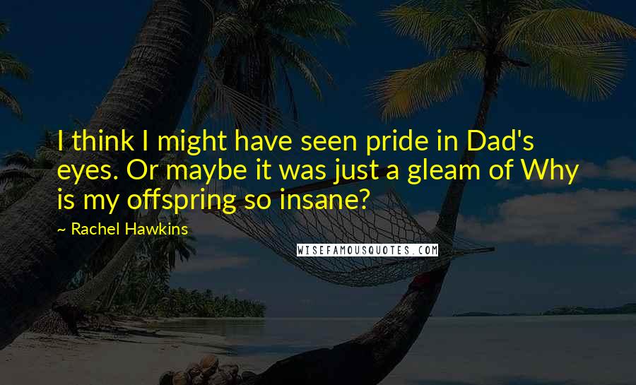 Rachel Hawkins Quotes: I think I might have seen pride in Dad's eyes. Or maybe it was just a gleam of Why is my offspring so insane?