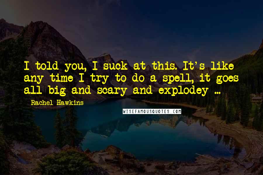 Rachel Hawkins Quotes: I told you, I suck at this. It's like any time I try to do a spell, it goes all big and scary and explodey ...