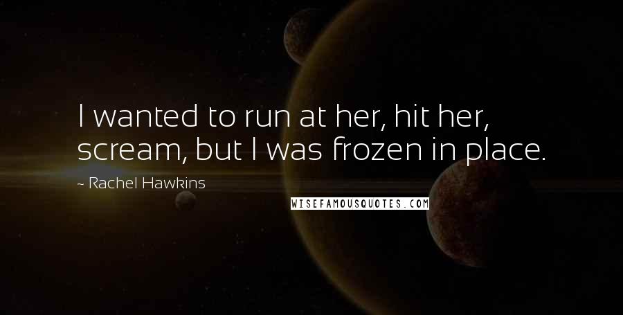 Rachel Hawkins Quotes: I wanted to run at her, hit her, scream, but I was frozen in place.