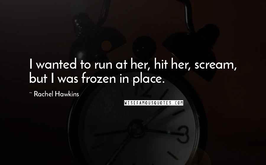Rachel Hawkins Quotes: I wanted to run at her, hit her, scream, but I was frozen in place.