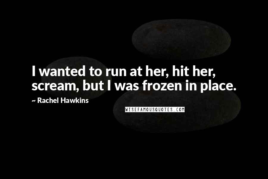 Rachel Hawkins Quotes: I wanted to run at her, hit her, scream, but I was frozen in place.