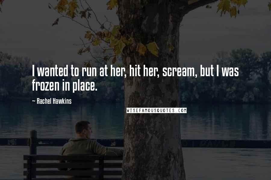 Rachel Hawkins Quotes: I wanted to run at her, hit her, scream, but I was frozen in place.
