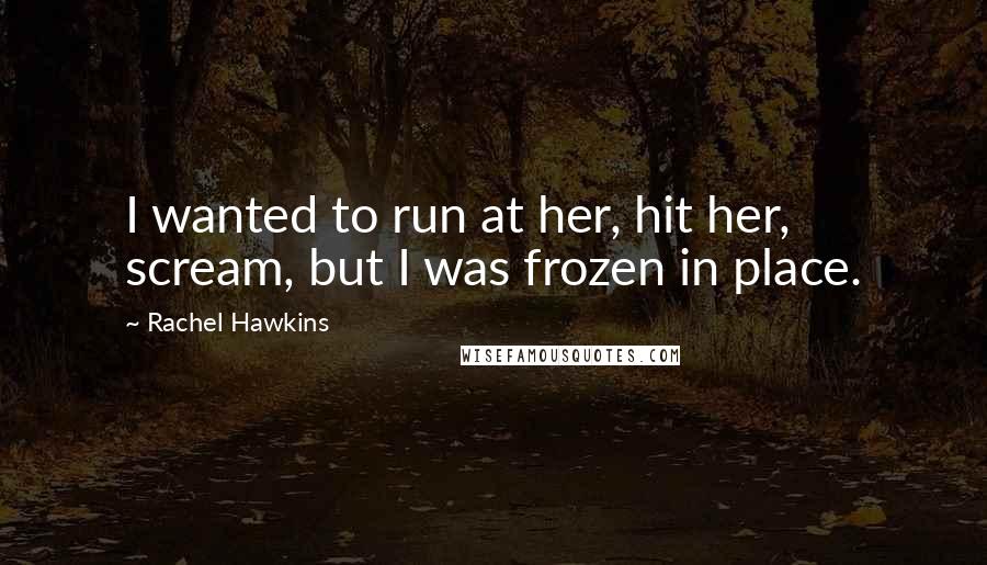 Rachel Hawkins Quotes: I wanted to run at her, hit her, scream, but I was frozen in place.