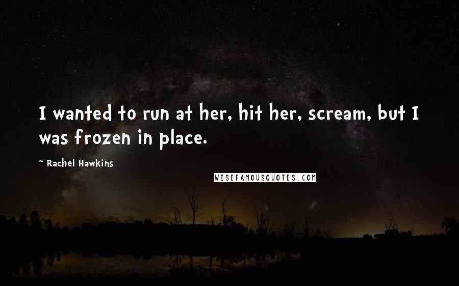 Rachel Hawkins Quotes: I wanted to run at her, hit her, scream, but I was frozen in place.