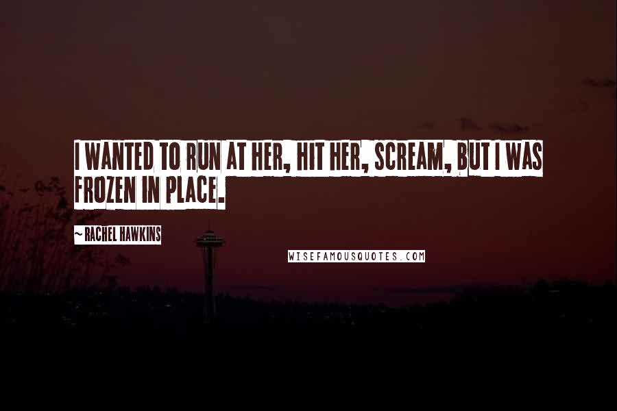 Rachel Hawkins Quotes: I wanted to run at her, hit her, scream, but I was frozen in place.
