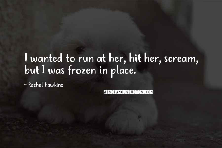 Rachel Hawkins Quotes: I wanted to run at her, hit her, scream, but I was frozen in place.