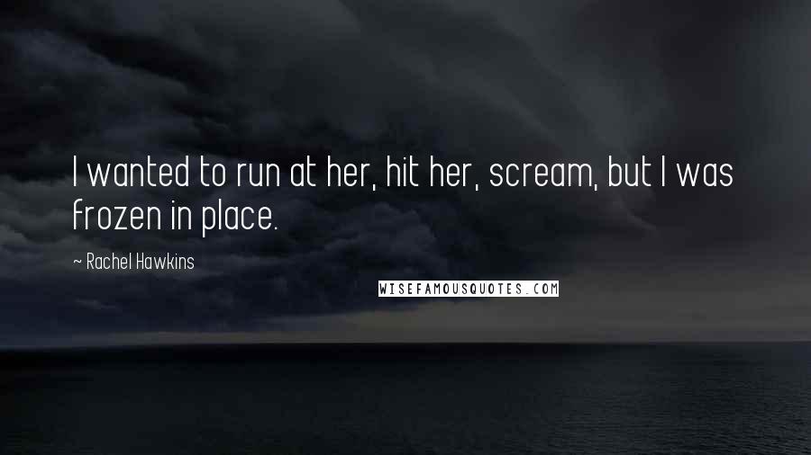 Rachel Hawkins Quotes: I wanted to run at her, hit her, scream, but I was frozen in place.