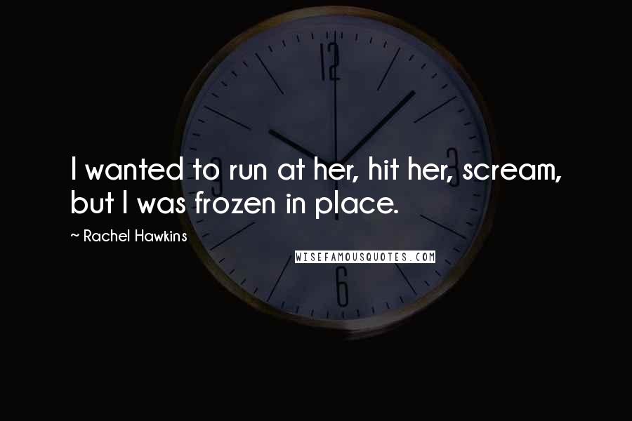 Rachel Hawkins Quotes: I wanted to run at her, hit her, scream, but I was frozen in place.