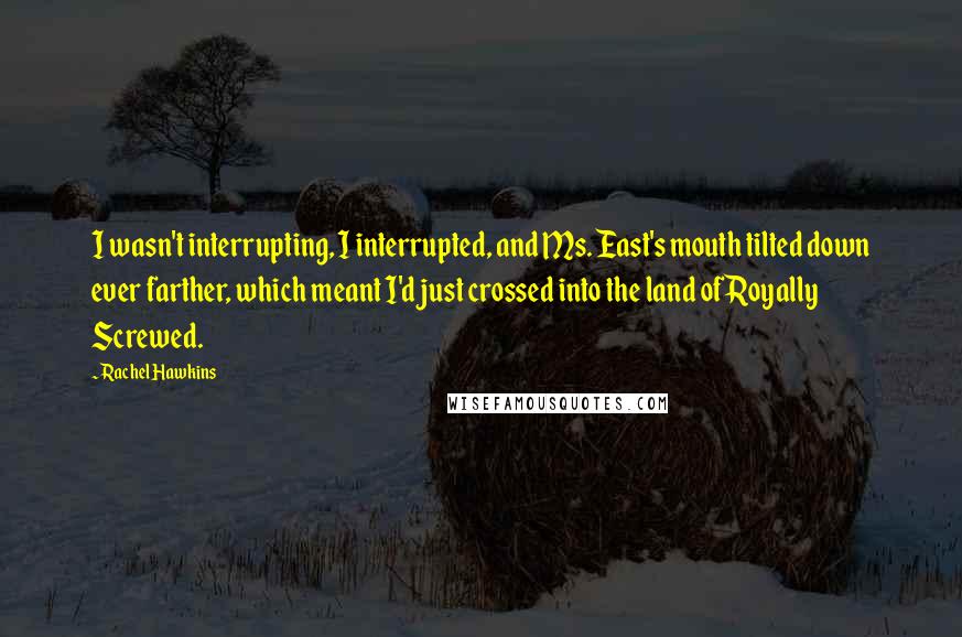 Rachel Hawkins Quotes: I wasn't interrupting, I interrupted, and Ms. East's mouth tilted down ever farther, which meant I'd just crossed into the land of Royally Screwed.